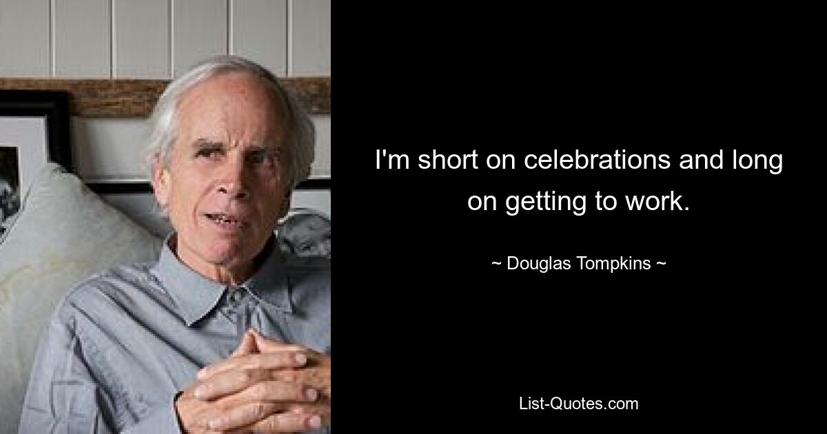 I'm short on celebrations and long on getting to work. — © Douglas Tompkins