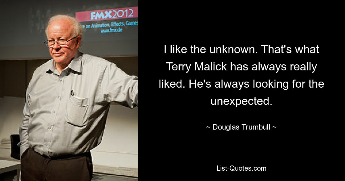 I like the unknown. That's what Terry Malick has always really liked. He's always looking for the unexpected. — © Douglas Trumbull