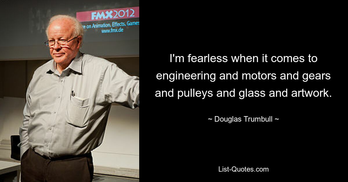 I'm fearless when it comes to engineering and motors and gears and pulleys and glass and artwork. — © Douglas Trumbull