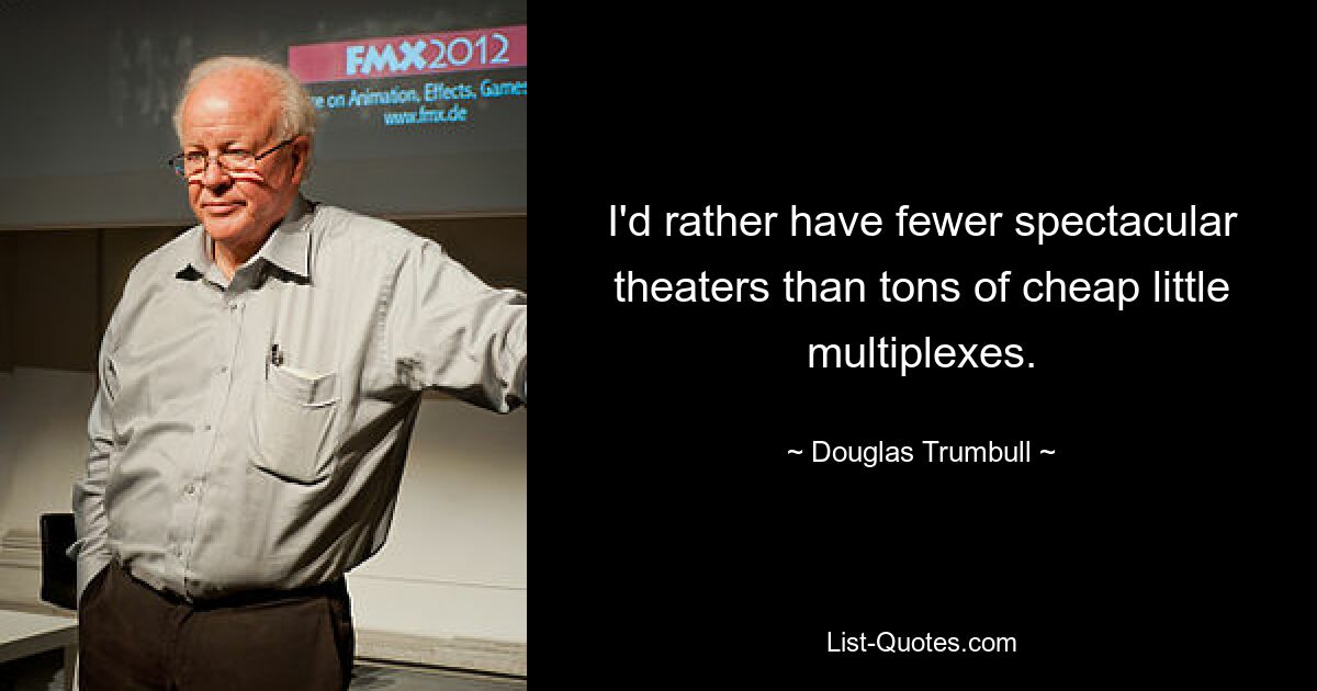 I'd rather have fewer spectacular theaters than tons of cheap little multiplexes. — © Douglas Trumbull