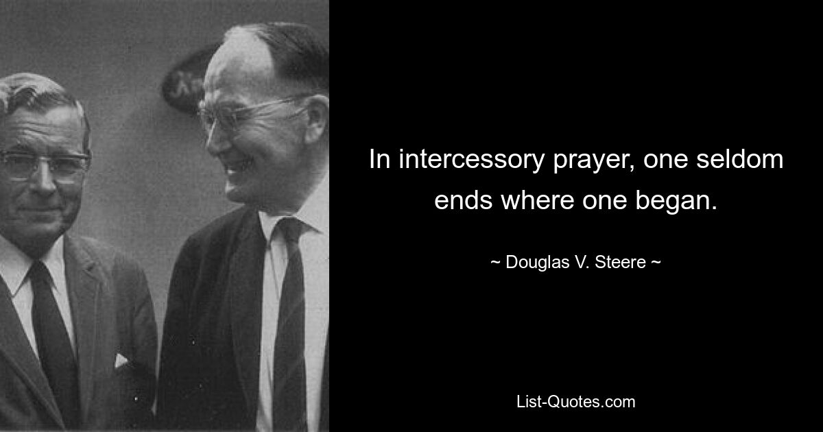 In intercessory prayer, one seldom ends where one began. — © Douglas V. Steere