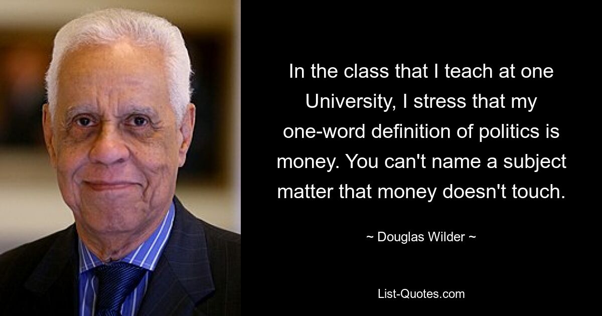 На занятиях, которые я веду в одном из университетов, я подчеркиваю, что мое односложное определение политики — это деньги. Вы не можете назвать предмет, которого не касаются деньги. — © Дуглас Уайлдер 