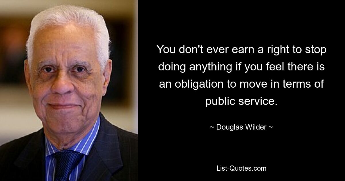 You don't ever earn a right to stop doing anything if you feel there is an obligation to move in terms of public service. — © Douglas Wilder