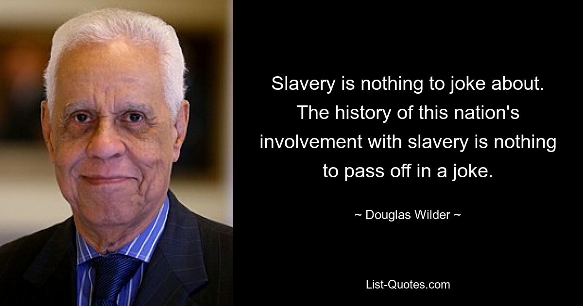 Slavery is nothing to joke about. The history of this nation's involvement with slavery is nothing to pass off in a joke. — © Douglas Wilder