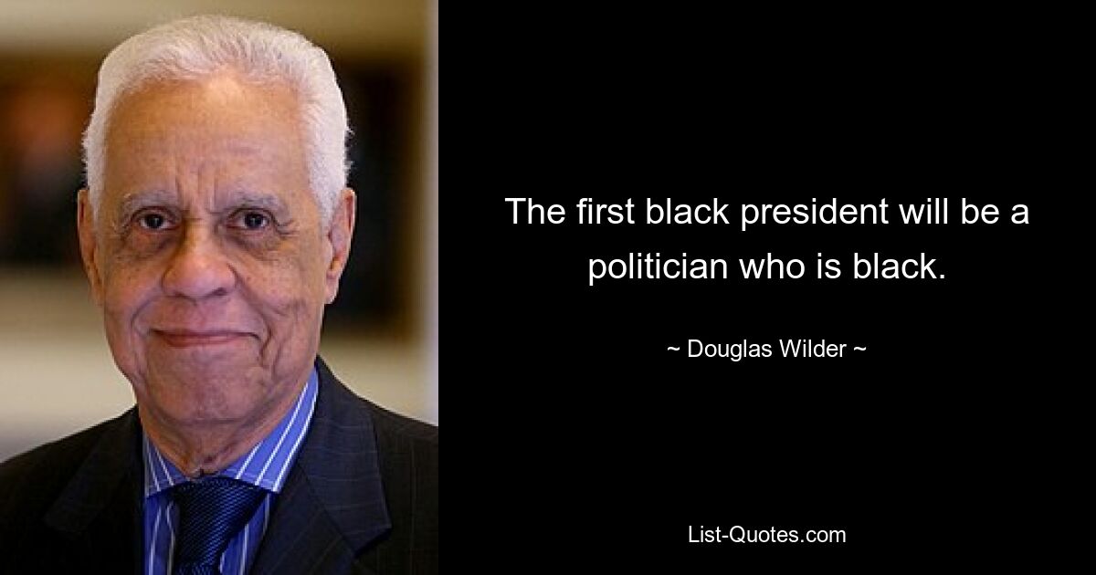 The first black president will be a politician who is black. — © Douglas Wilder