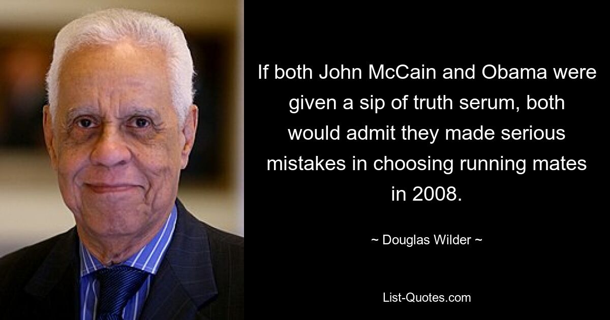 If both John McCain and Obama were given a sip of truth serum, both would admit they made serious mistakes in choosing running mates in 2008. — © Douglas Wilder