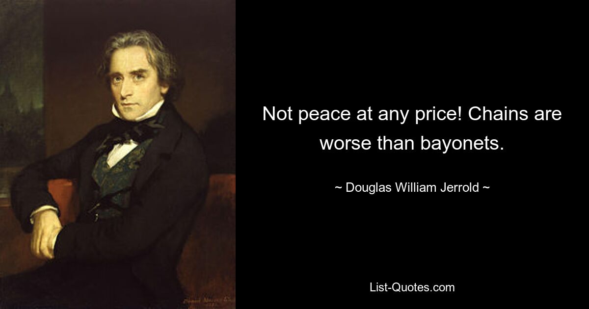 Not peace at any price! Chains are worse than bayonets. — © Douglas William Jerrold