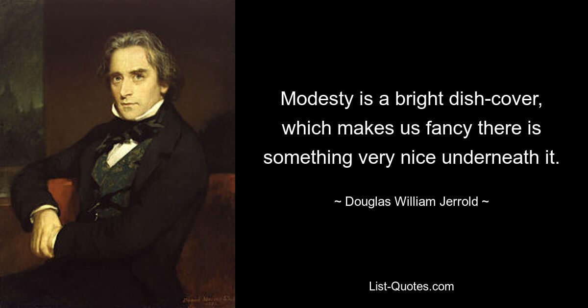 Modesty is a bright dish-cover, which makes us fancy there is something very nice underneath it. — © Douglas William Jerrold