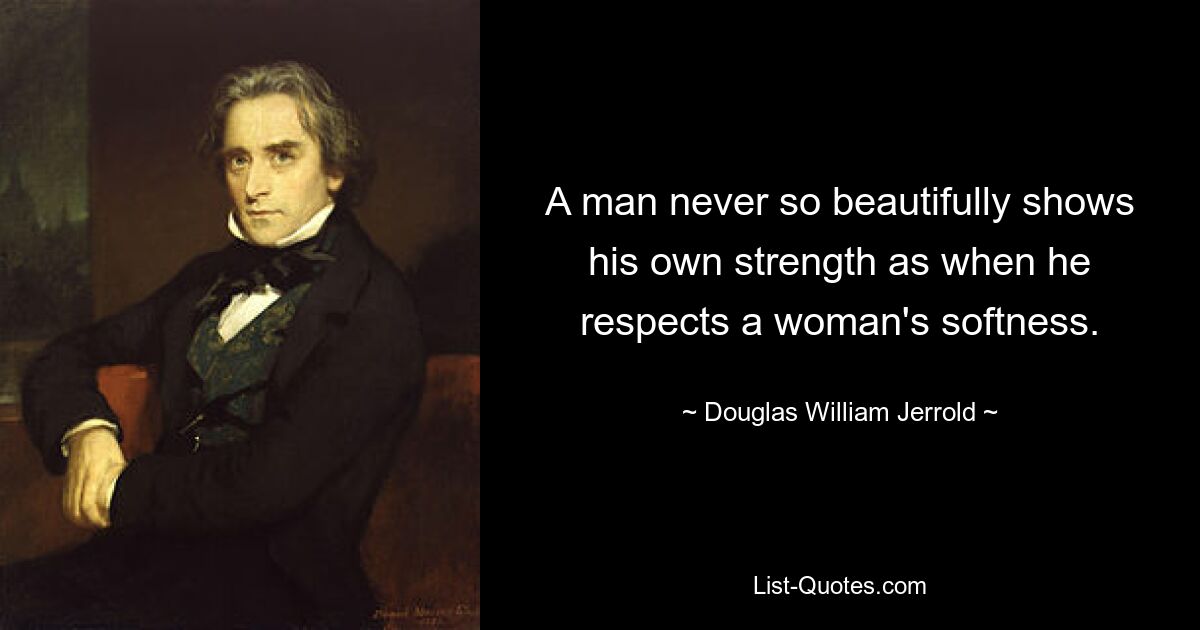 A man never so beautifully shows his own strength as when he respects a woman's softness. — © Douglas William Jerrold