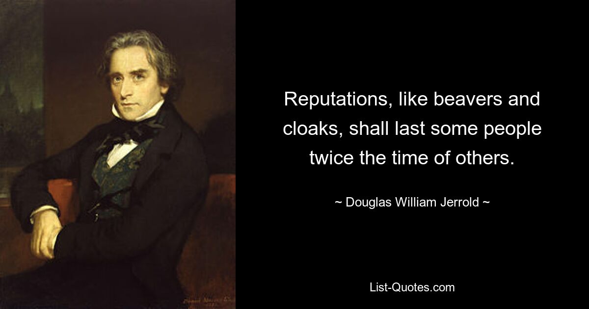 Reputations, like beavers and cloaks, shall last some people twice the time of others. — © Douglas William Jerrold