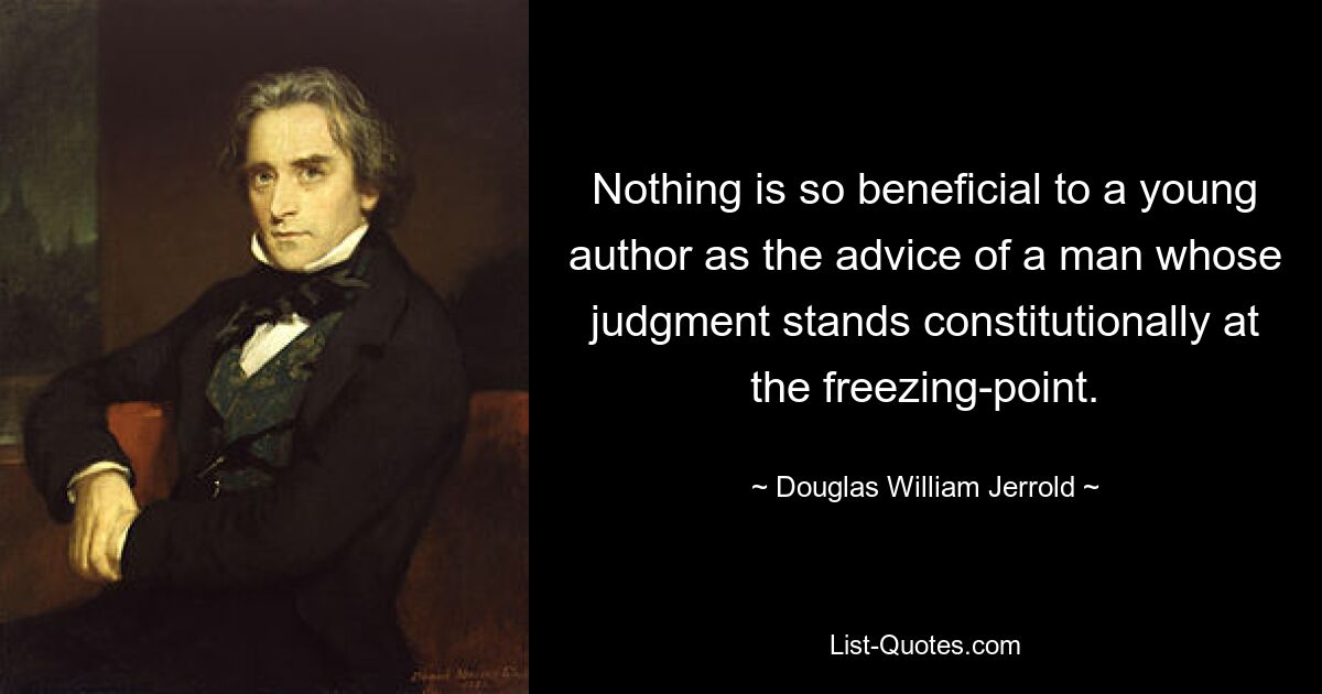 Nothing is so beneficial to a young author as the advice of a man whose judgment stands constitutionally at the freezing-point. — © Douglas William Jerrold