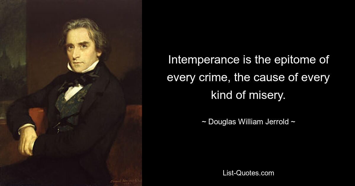 Intemperance is the epitome of every crime, the cause of every kind of misery. — © Douglas William Jerrold