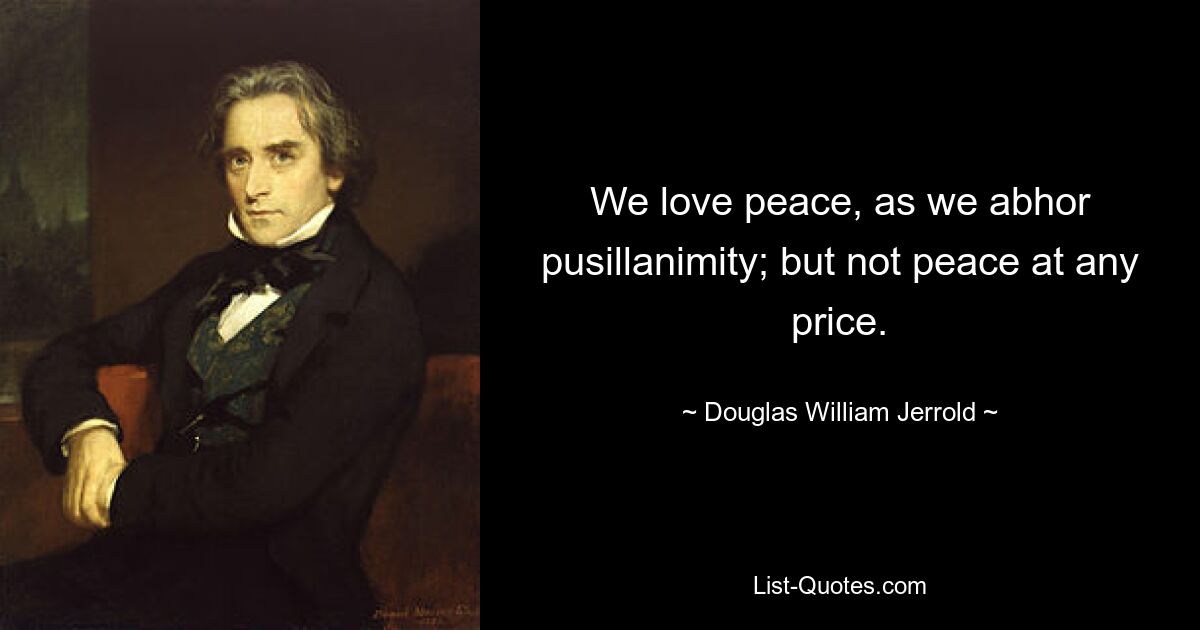 We love peace, as we abhor pusillanimity; but not peace at any price. — © Douglas William Jerrold