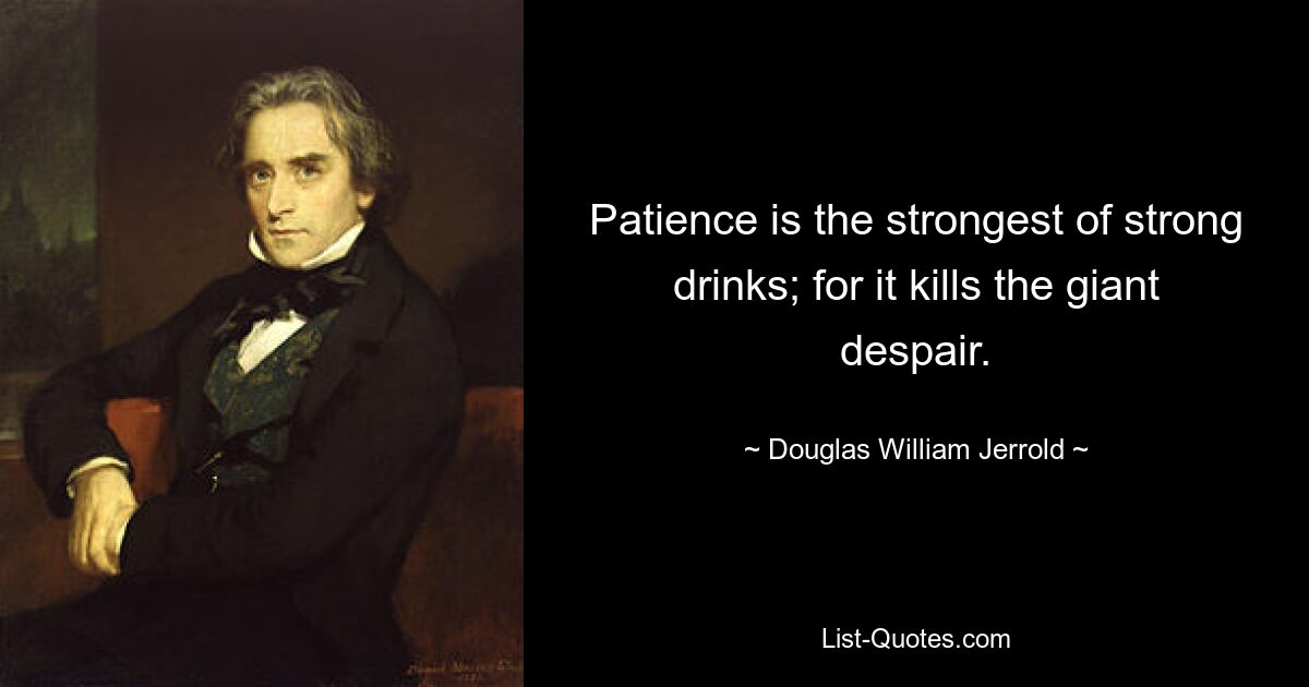 Patience is the strongest of strong drinks; for it kills the giant despair. — © Douglas William Jerrold