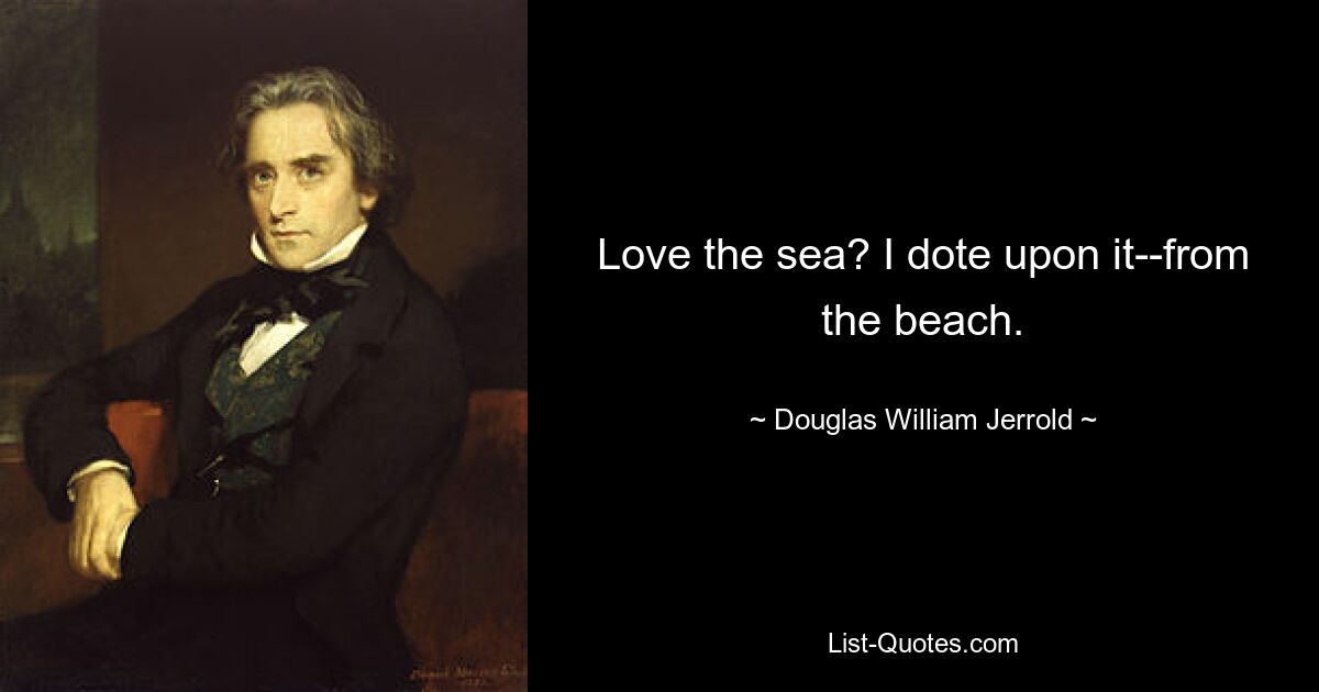 Love the sea? I dote upon it--from the beach. — © Douglas William Jerrold