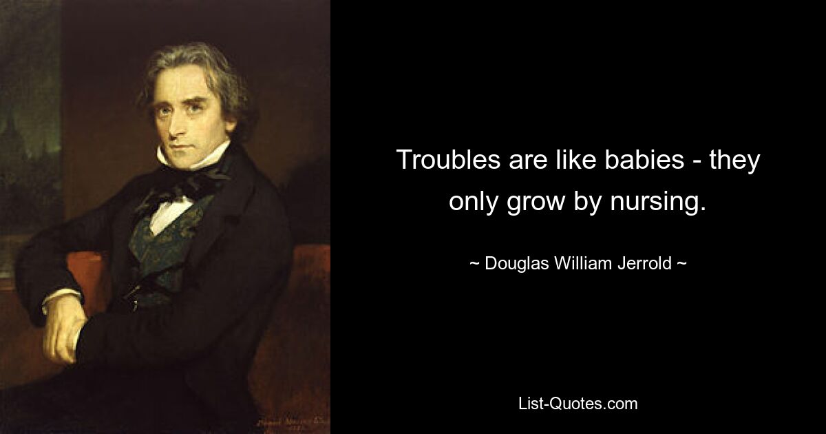 Troubles are like babies - they only grow by nursing. — © Douglas William Jerrold