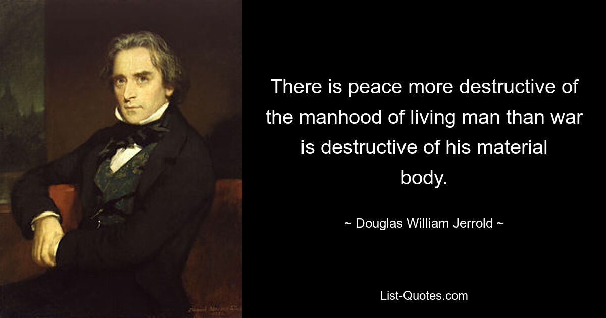 There is peace more destructive of the manhood of living man than war is destructive of his material body. — © Douglas William Jerrold