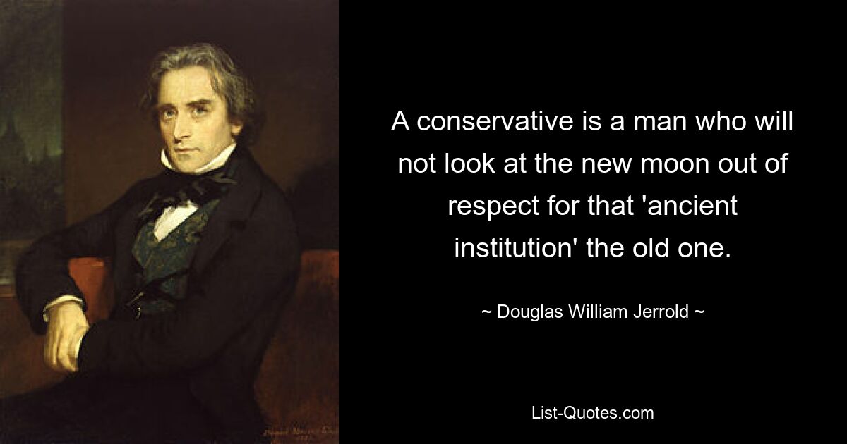 Консерватор — это человек, который не будет смотреть на новолуние из уважения к этому «древнему институту» — старому. — © Дуглас Уильям Джерролд 