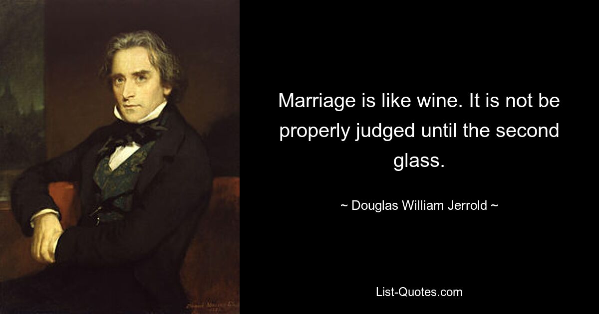 Marriage is like wine. It is not be properly judged until the second glass. — © Douglas William Jerrold