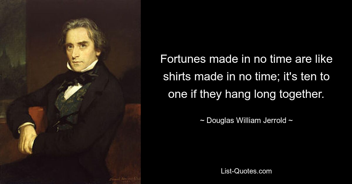 Fortunes made in no time are like shirts made in no time; it's ten to one if they hang long together. — © Douglas William Jerrold