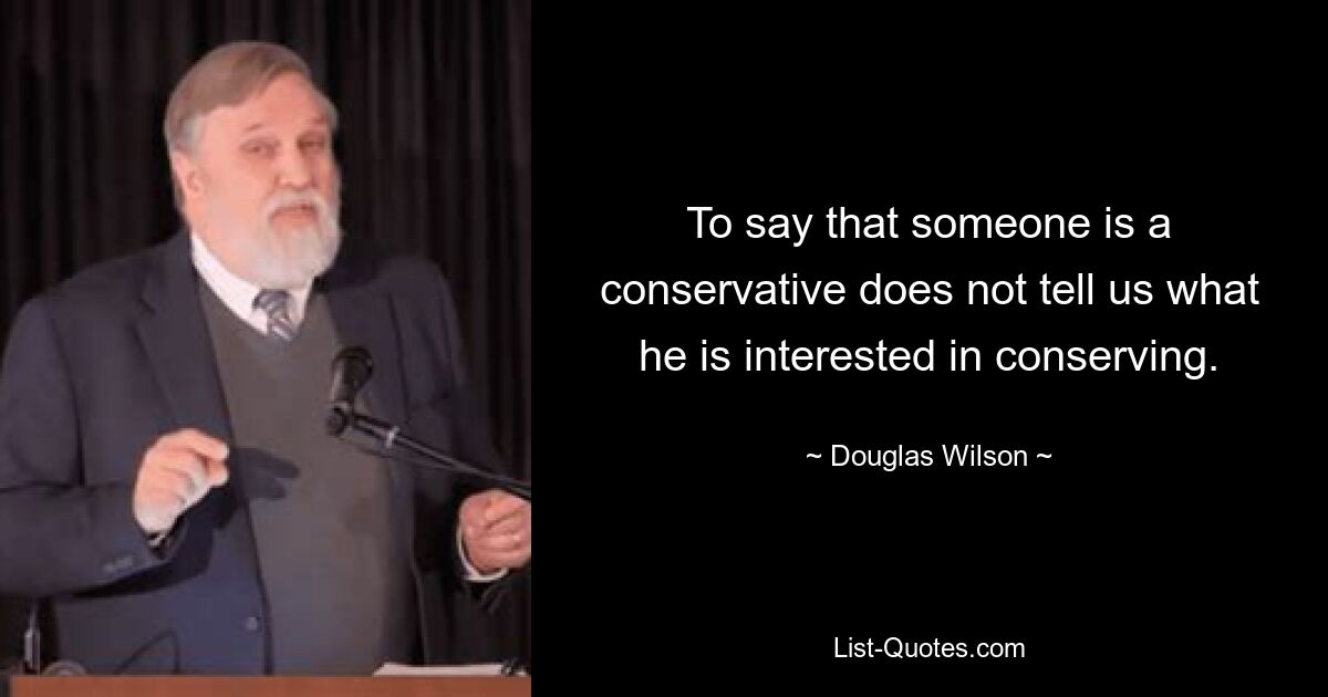 To say that someone is a conservative does not tell us what he is interested in conserving. — © Douglas Wilson