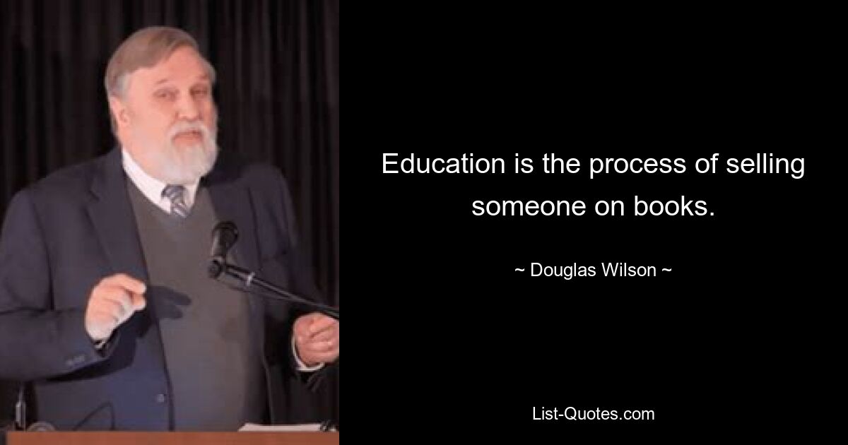 Education is the process of selling someone on books. — © Douglas Wilson