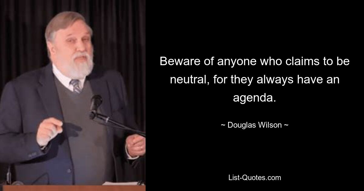 Beware of anyone who claims to be neutral, for they always have an agenda. — © Douglas Wilson