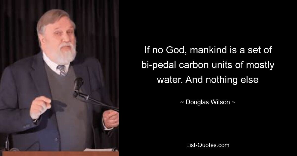 If no God, mankind is a set of bi-pedal carbon units of mostly water. And nothing else — © Douglas Wilson