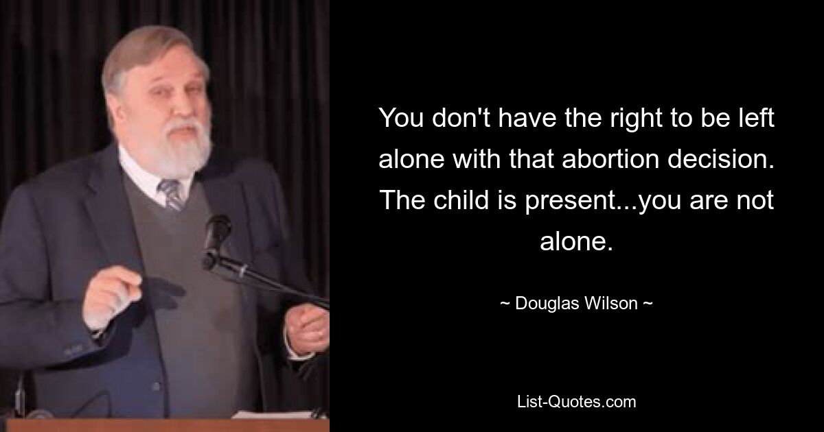 You don't have the right to be left alone with that abortion decision. The child is present...you are not alone. — © Douglas Wilson