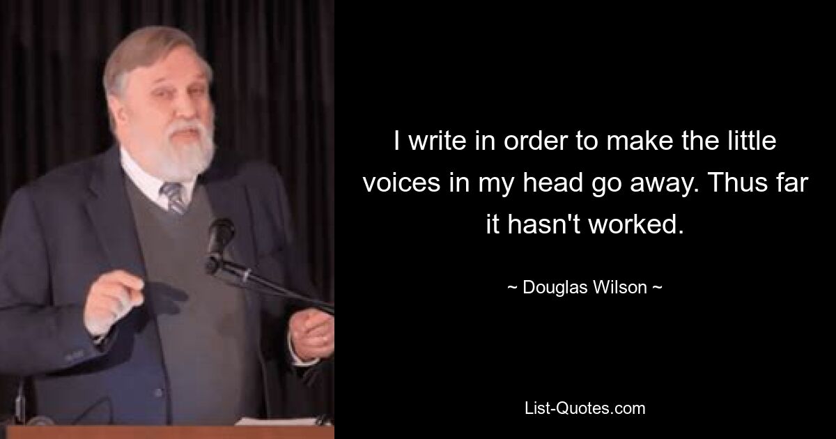 I write in order to make the little voices in my head go away. Thus far it hasn't worked. — © Douglas Wilson