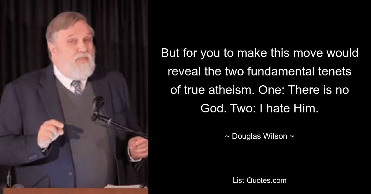 But for you to make this move would reveal the two fundamental tenets of true atheism. One: There is no God. Two: I hate Him. — © Douglas Wilson