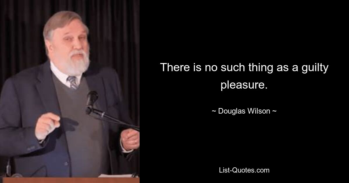 There is no such thing as a guilty pleasure. — © Douglas Wilson