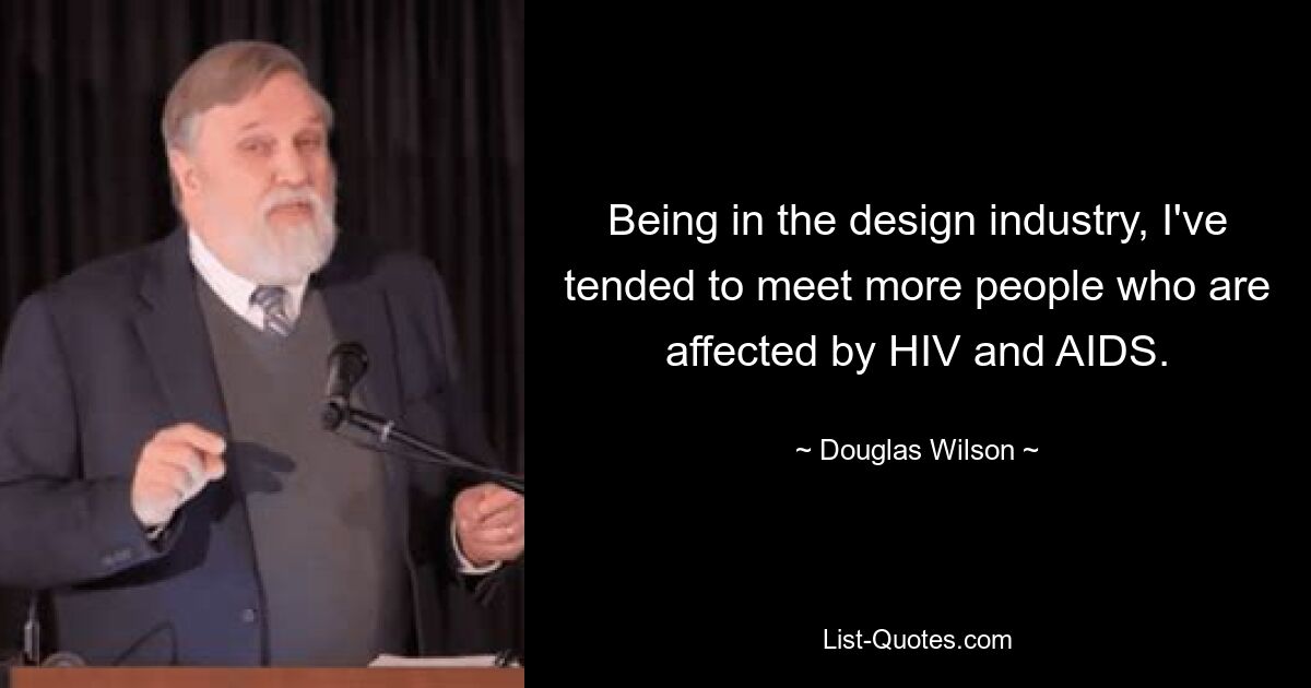 Being in the design industry, I've tended to meet more people who are affected by HIV and AIDS. — © Douglas Wilson