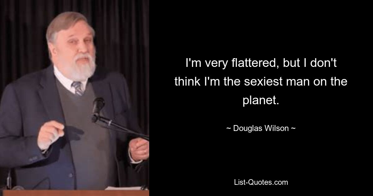 I'm very flattered, but I don't think I'm the sexiest man on the planet. — © Douglas Wilson