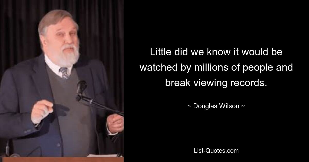 Little did we know it would be watched by millions of people and break viewing records. — © Douglas Wilson