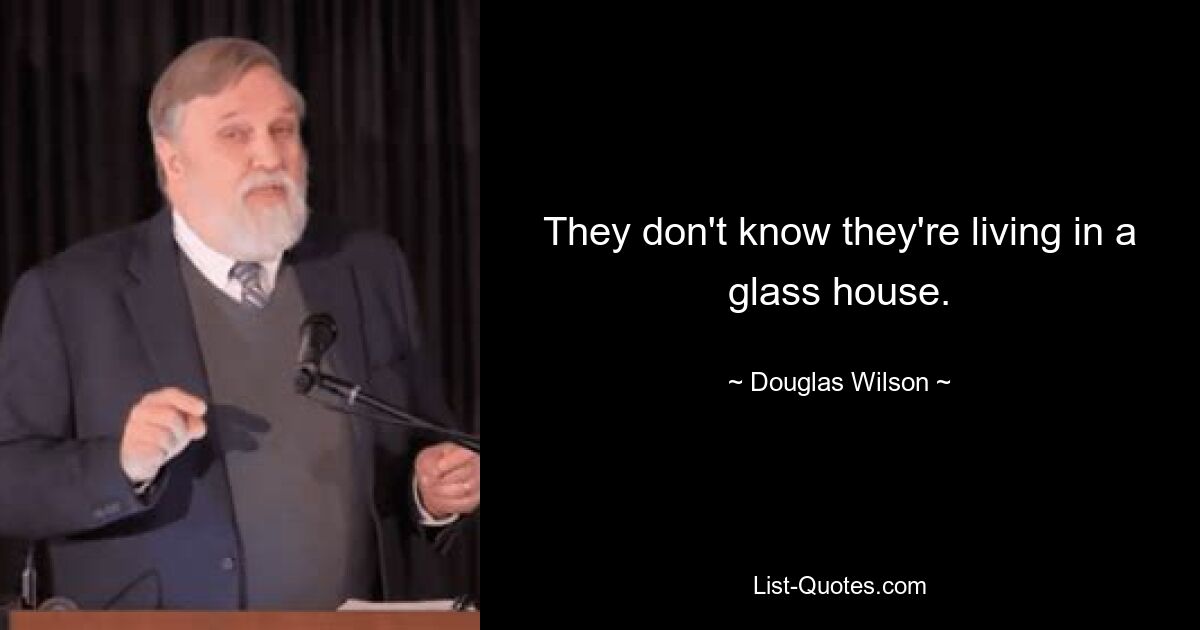 They don't know they're living in a glass house. — © Douglas Wilson