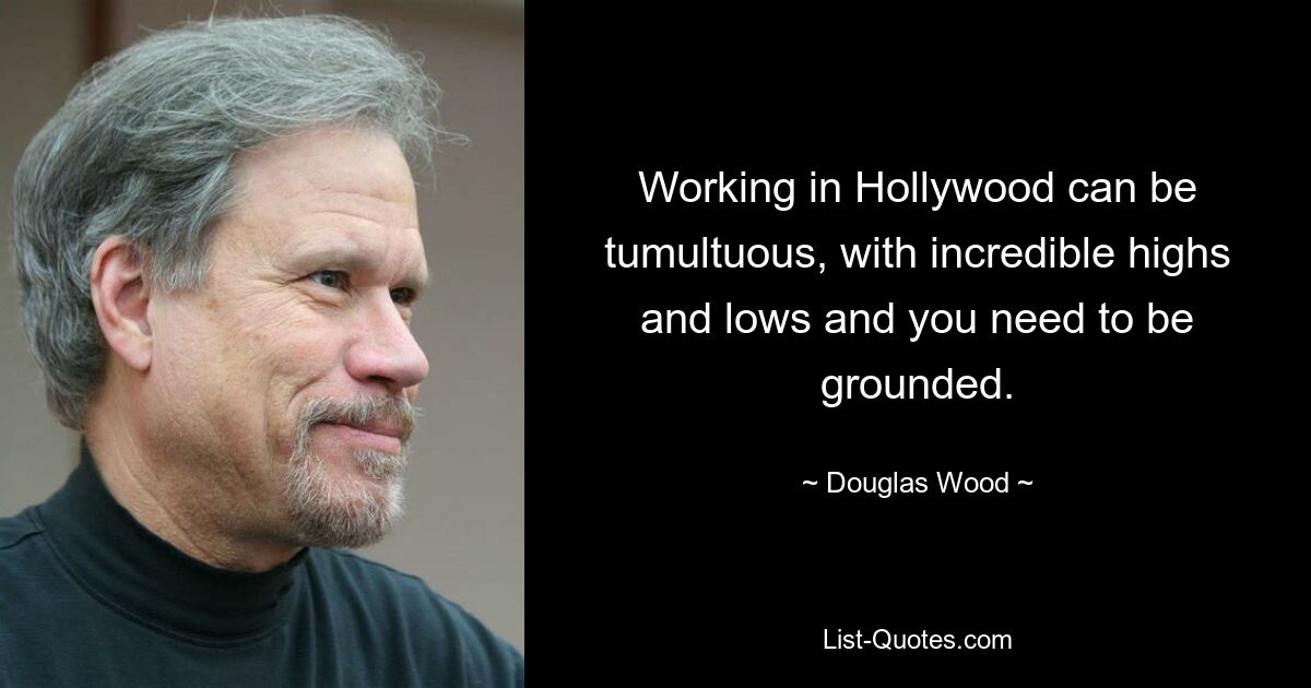 Working in Hollywood can be tumultuous, with incredible highs and lows and you need to be grounded. — © Douglas Wood