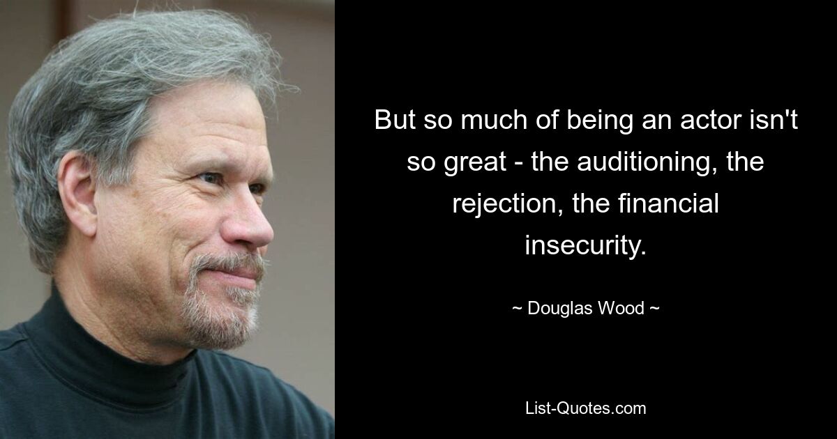 But so much of being an actor isn't so great - the auditioning, the rejection, the financial insecurity. — © Douglas Wood