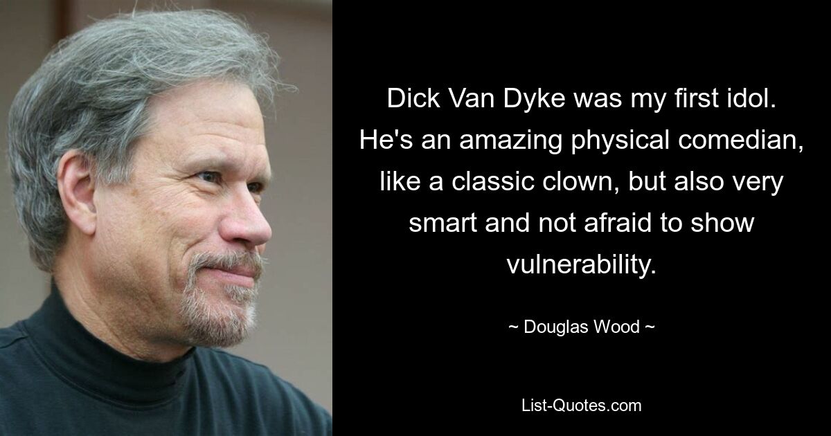 Dick Van Dyke was my first idol. He's an amazing physical comedian, like a classic clown, but also very smart and not afraid to show vulnerability. — © Douglas Wood