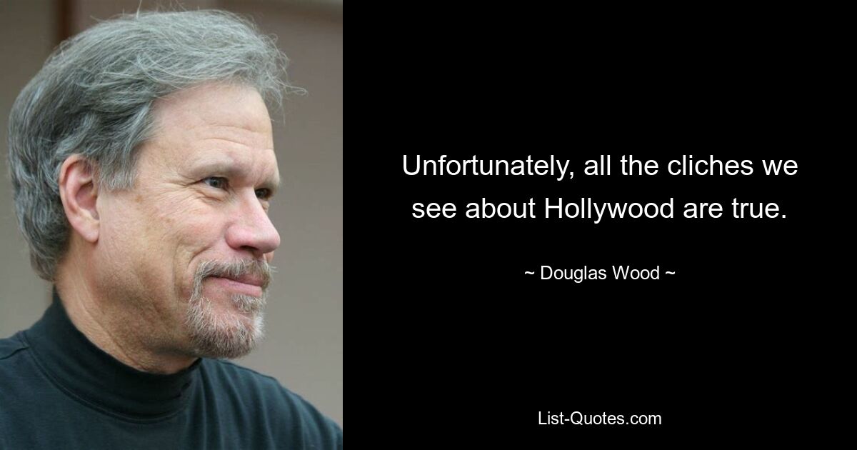 Unfortunately, all the cliches we see about Hollywood are true. — © Douglas Wood