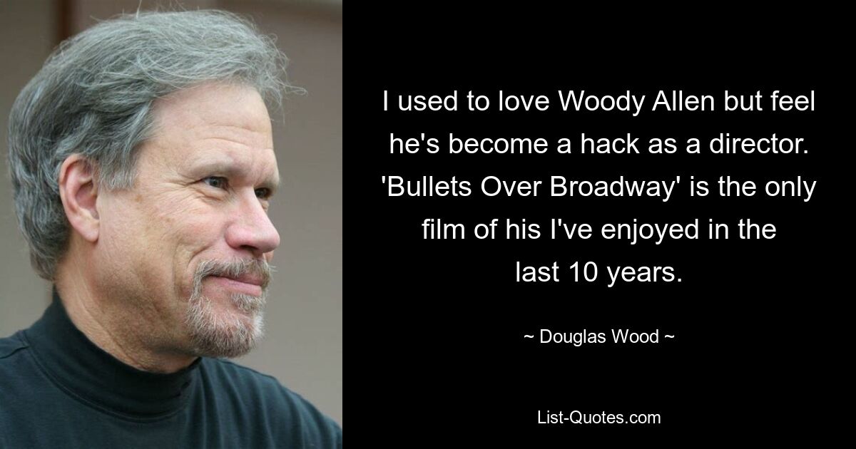 I used to love Woody Allen but feel he's become a hack as a director. 'Bullets Over Broadway' is the only film of his I've enjoyed in the last 10 years. — © Douglas Wood