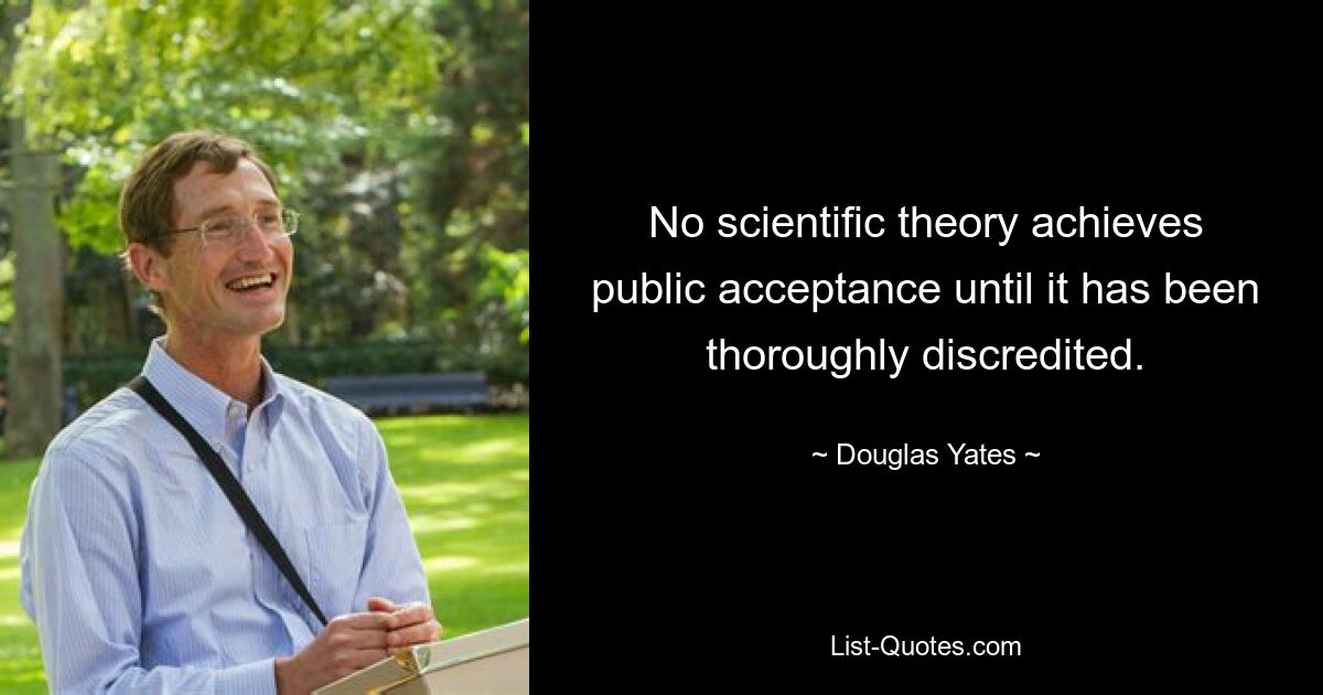 No scientific theory achieves public acceptance until it has been thoroughly discredited. — © Douglas Yates