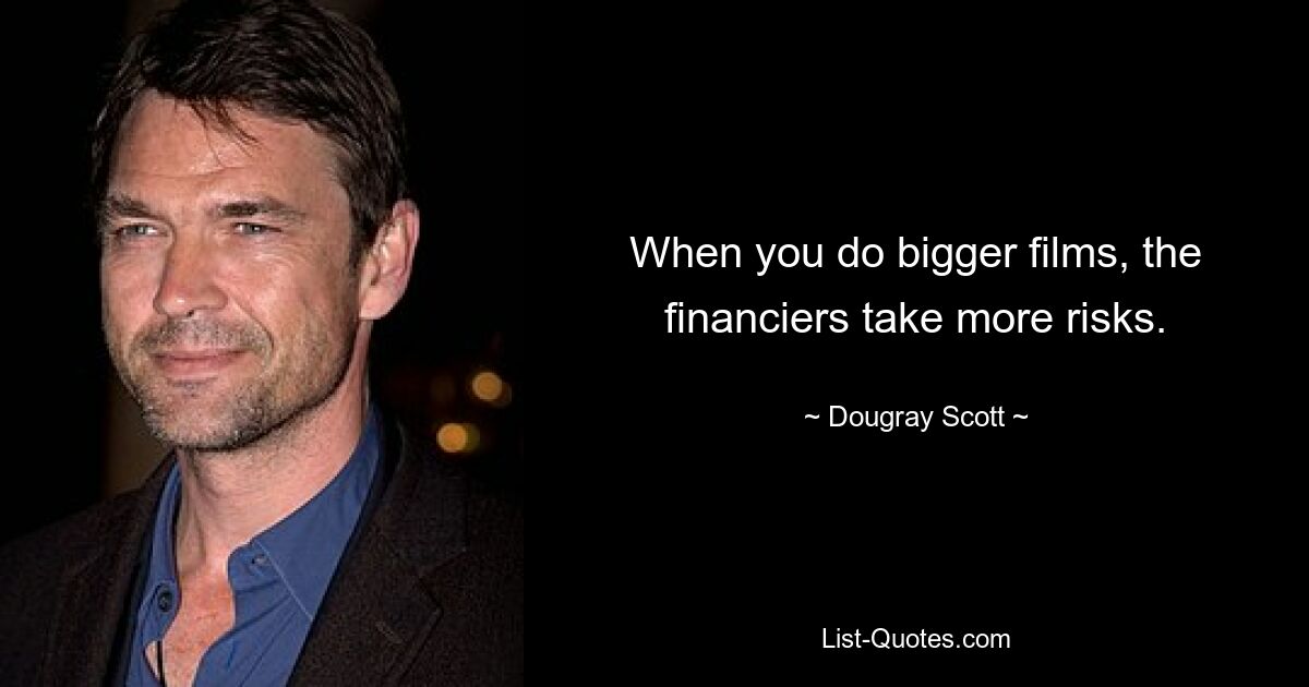 When you do bigger films, the financiers take more risks. — © Dougray Scott