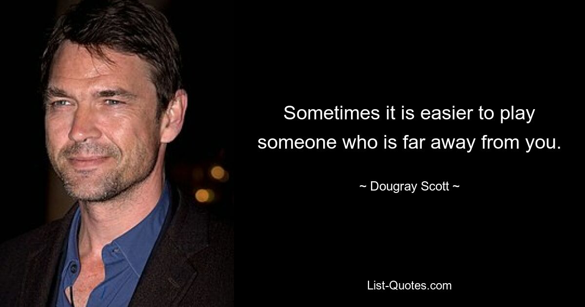 Sometimes it is easier to play someone who is far away from you. — © Dougray Scott