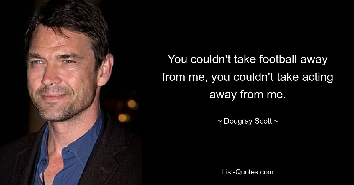 You couldn't take football away from me, you couldn't take acting away from me. — © Dougray Scott