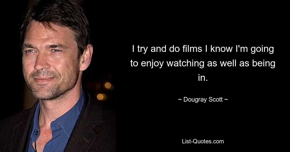 I try and do films I know I'm going to enjoy watching as well as being in. — © Dougray Scott