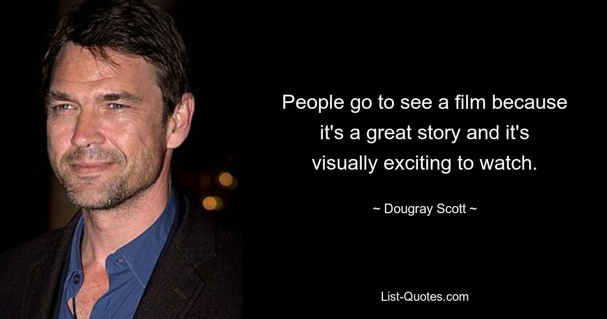 People go to see a film because it's a great story and it's visually exciting to watch. — © Dougray Scott