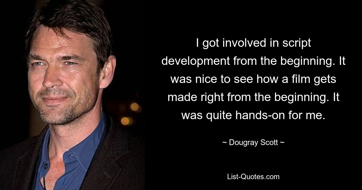 I got involved in script development from the beginning. It was nice to see how a film gets made right from the beginning. It was quite hands-on for me. — © Dougray Scott