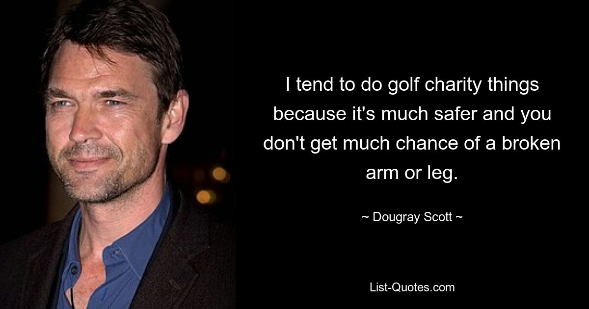 I tend to do golf charity things because it's much safer and you don't get much chance of a broken arm or leg. — © Dougray Scott