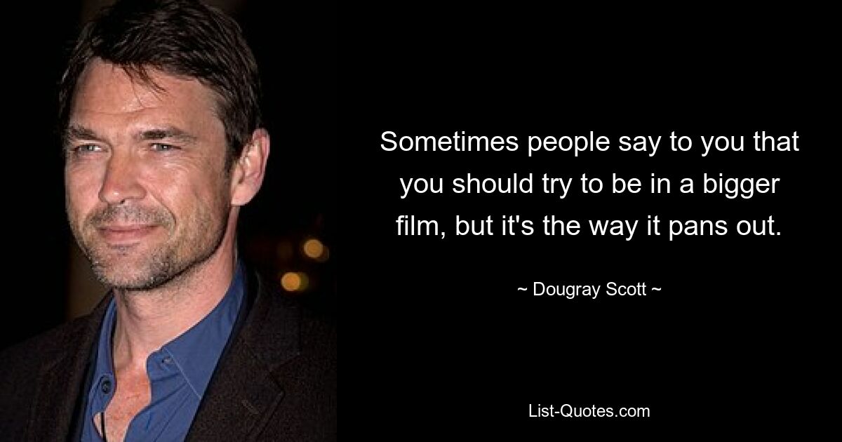 Sometimes people say to you that you should try to be in a bigger film, but it's the way it pans out. — © Dougray Scott